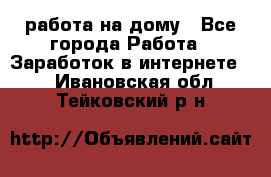 работа на дому - Все города Работа » Заработок в интернете   . Ивановская обл.,Тейковский р-н